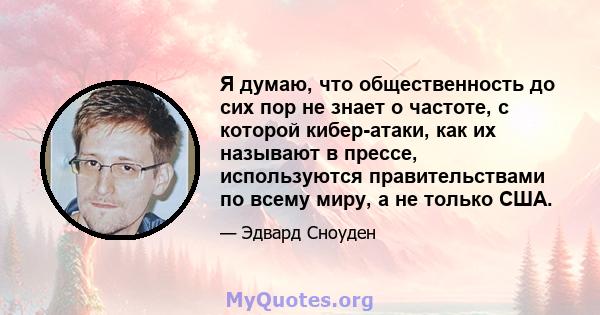 Я думаю, что общественность до сих пор не знает о частоте, с которой кибер-атаки, как их называют в прессе, используются правительствами по всему миру, а не только США.