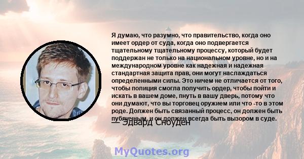 Я думаю, что разумно, что правительство, когда оно имеет ордер от суда, когда оно подвергается тщательному тщательному процессу, который будет поддержан не только на национальном уровне, но и на международном уровне как 