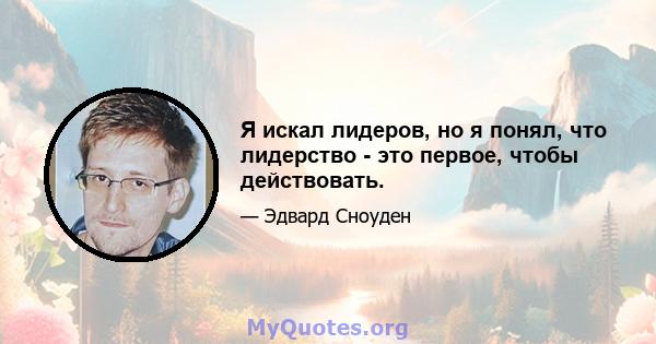 Я искал лидеров, но я понял, что лидерство - это первое, чтобы действовать.