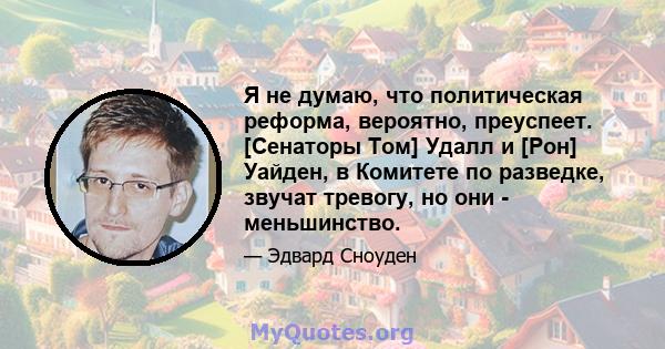 Я не думаю, что политическая реформа, вероятно, преуспеет. [Сенаторы Том] Удалл и [Рон] Уайден, в Комитете по разведке, звучат тревогу, но они - меньшинство.