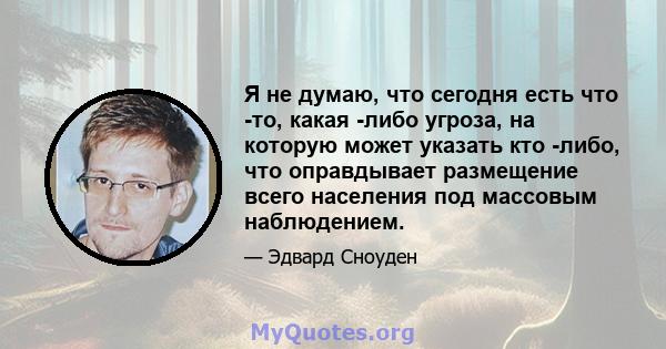 Я не думаю, что сегодня есть что -то, какая -либо угроза, на которую может указать кто -либо, что оправдывает размещение всего населения под массовым наблюдением.