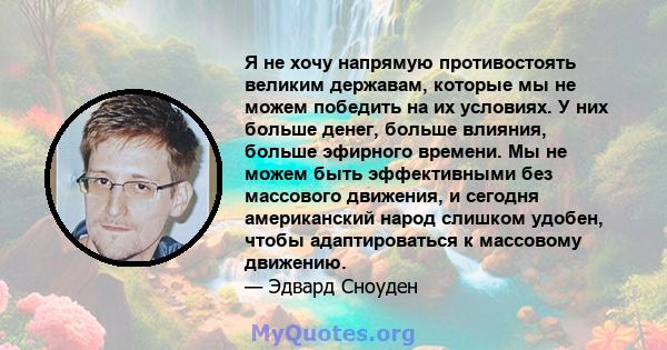 Я не хочу напрямую противостоять великим державам, которые мы не можем победить на их условиях. У них больше денег, больше влияния, больше эфирного времени. Мы не можем быть эффективными без массового движения, и