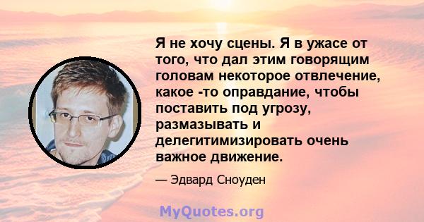 Я не хочу сцены. Я в ужасе от того, что дал этим говорящим головам некоторое отвлечение, какое -то оправдание, чтобы поставить под угрозу, размазывать и делегитимизировать очень важное движение.