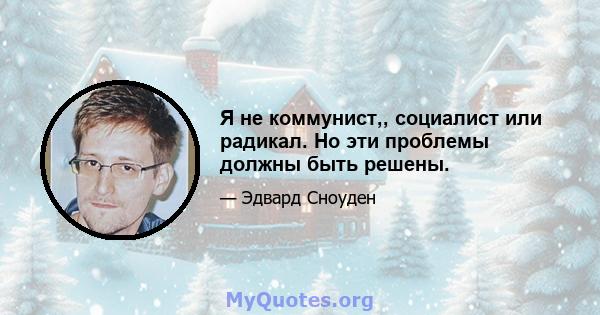 Я не коммунист,, социалист или радикал. Но эти проблемы должны быть решены.