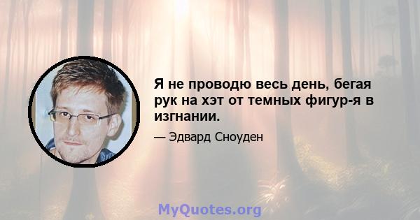 Я не проводю весь день, бегая рук на хэт от темных фигур-я в изгнании.