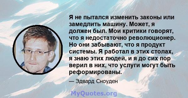 Я не пытался изменить законы или замедлить машину. Может, я должен был. Мои критики говорят, что я недостаточно революционер. Но они забывают, что я продукт системы. Я работал в этих столах, я знаю этих людей, и я до