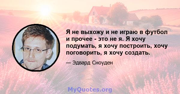 Я не выхожу и не играю в футбол и прочее - это не я. Я хочу подумать, я хочу построить, хочу поговорить, я хочу создать.