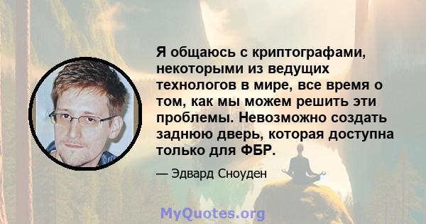 Я общаюсь с криптографами, некоторыми из ведущих технологов в мире, все время о том, как мы можем решить эти проблемы. Невозможно создать заднюю дверь, которая доступна только для ФБР.