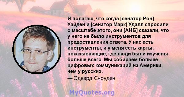 Я полагаю, что когда [сенатор Рон] Уайден и [сенатор Марк] Удалл спросили о масштабе этого, они [АНБ] сказали, что у него не было инструментов для предоставления ответа. У нас есть инструменты, и у меня есть карты,