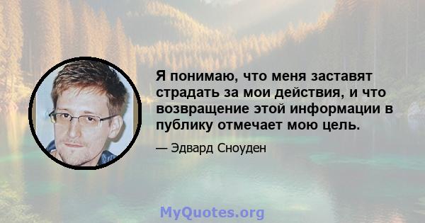 Я понимаю, что меня заставят страдать за мои действия, и что возвращение этой информации в публику отмечает мою цель.