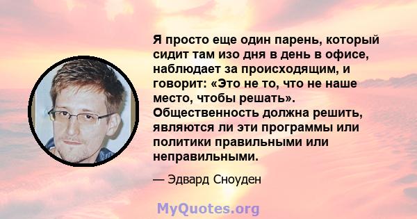 Я просто еще один парень, который сидит там изо дня в день в офисе, наблюдает за происходящим, и говорит: «Это не то, что не наше место, чтобы решать». Общественность должна решить, являются ли эти программы или