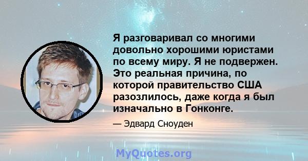 Я разговаривал со многими довольно хорошими юристами по всему миру. Я не подвержен. Это реальная причина, по которой правительство США разозлилось, даже когда я был изначально в Гонконге.