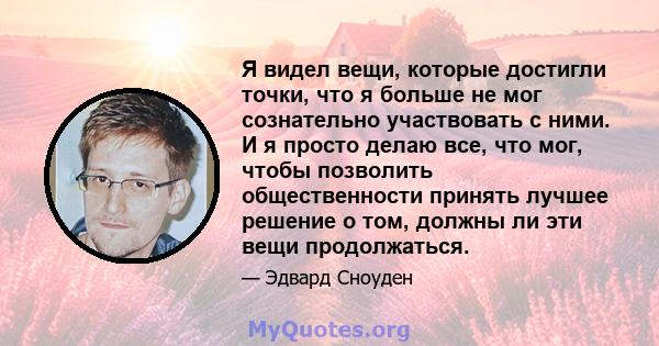 Я видел вещи, которые достигли точки, что я больше не мог сознательно участвовать с ними. И я просто делаю все, что мог, чтобы позволить общественности принять лучшее решение о том, должны ли эти вещи продолжаться.