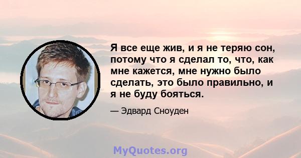 Я все еще жив, и я не теряю сон, потому что я сделал то, что, как мне кажется, мне нужно было сделать, это было правильно, и я не буду бояться.