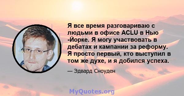 Я все время разговариваю с людьми в офисе ACLU в Нью -Йорке. Я могу участвовать в дебатах и ​​кампании за реформу. Я просто первый, кто выступил в том же духе, и я добился успеха.