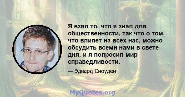 Я взял то, что я знал для общественности, так что о том, что влияет на всех нас, можно обсудить всеми нами в свете дня, и я попросил мир справедливости.