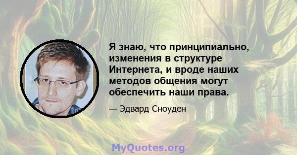 Я знаю, что принципиально, изменения в структуре Интернета, и вроде наших методов общения могут обеспечить наши права.