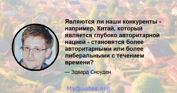 Являются ли наши конкуренты - например, Китай, который является глубоко авторитарной нацией - становятся более авторитарными или более либеральными с течением времени?