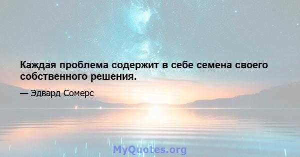 Каждая проблема содержит в себе семена своего собственного решения.