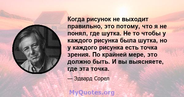 Когда рисунок не выходит правильно, это потому, что я не понял, где шутка. Не то чтобы у каждого рисунка была шутка, но у каждого рисунка есть точка зрения. По крайней мере, это должно быть. И вы выясняете, где эта