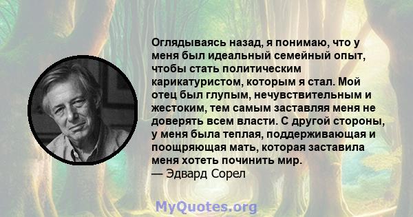 Оглядываясь назад, я понимаю, что у меня был идеальный семейный опыт, чтобы стать политическим карикатуристом, которым я стал. Мой отец был глупым, нечувствительным и жестоким, тем самым заставляя меня не доверять всем