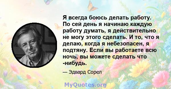 Я всегда боюсь делать работу. По сей день я начинаю каждую работу думать, я действительно не могу этого сделать. И то, что я делаю, когда я небезопасен, я подтяну. Если вы работаете всю ночь, вы можете сделать что