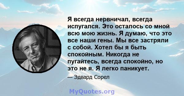 Я всегда нервничал, всегда испугался. Это осталось со мной всю мою жизнь. Я думаю, что это все наши гены. Мы все застряли с собой. Хотел бы я быть спокойным. Никогда не пугайтесь, всегда спокойно, но это не я. Я легко