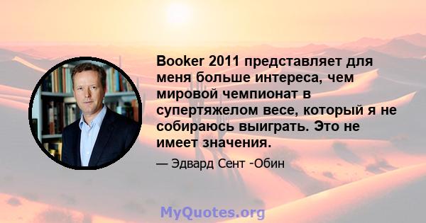 Booker 2011 представляет для меня больше интереса, чем мировой чемпионат в супертяжелом весе, который я не собираюсь выиграть. Это не имеет значения.