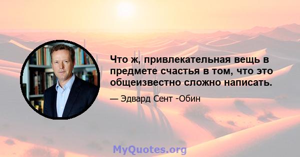 Что ж, привлекательная вещь в предмете счастья в том, что это общеизвестно сложно написать.