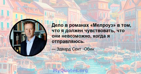 Дело в романах «Мелроуз» в том, что я должен чувствовать, что они невозможно, когда я отправляюсь.