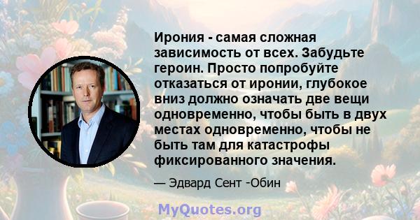 Ирония - самая сложная зависимость от всех. Забудьте героин. Просто попробуйте отказаться от иронии, глубокое вниз должно означать две вещи одновременно, чтобы быть в двух местах одновременно, чтобы не быть там для