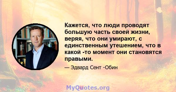 Кажется, что люди проводят большую часть своей жизни, веряя, что они умирают, с единственным утешением, что в какой -то момент они становятся правыми.