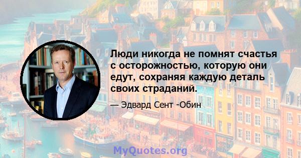 Люди никогда не помнят счастья с осторожностью, которую они едут, сохраняя каждую деталь своих страданий.