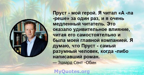 Пруст - мой герой. Я читал «А -ла -реше» за один раз, и я очень медленный читатель. Это оказало удивительное влияние, читая его самостоятельно и была моей главной компанией. Я думаю, что Пруст - самый разумный человек,