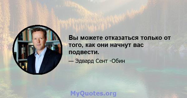 Вы можете отказаться только от того, как они начнут вас подвести.