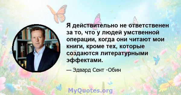 Я действительно не ответственен за то, что у людей умственной операции, когда они читают мои книги, кроме тех, которые создаются литературными эффектами.