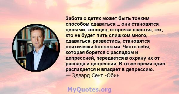 Забота о детях может быть тонким способом сдаваться ... они становятся целыми, колодец, отсрочка счастья, тех, кто не будет пить слишком много, сдаваться, развестись, становятся психически больными. Часть себя, которая