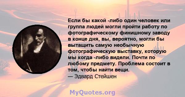 Если бы какой -либо один человек или группа людей могли пройти работу по фотографическому финишному заводу в конце дня, вы, вероятно, могли бы вытащить самую необычную фотографическую выставку, которую мы когда -либо