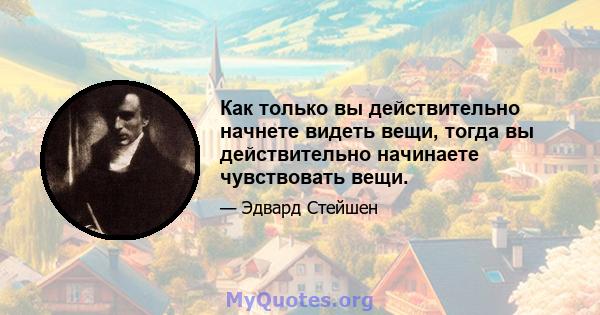 Как только вы действительно начнете видеть вещи, тогда вы действительно начинаете чувствовать вещи.