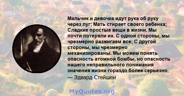 Мальчик и девочка идут рука об руку через луг; Мать стирает своего ребенка; Сладкие простые вещи в жизни. Мы почти потеряли их. С одной стороны, мы чрезмерно разжигаем все; С другой стороны, мы чрезмерно механизированы. 