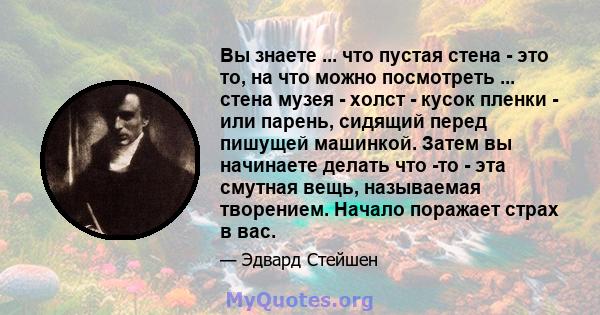 Вы знаете ... что пустая стена - это то, на что можно посмотреть ... стена музея - холст - кусок пленки - или парень, сидящий перед пишущей машинкой. Затем вы начинаете делать что -то - эта смутная вещь, называемая