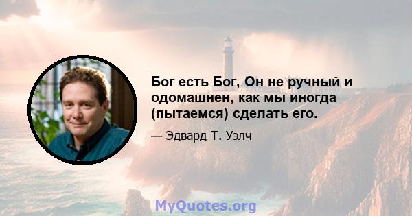 Бог есть Бог, Он не ручный и одомашнен, как мы иногда (пытаемся) сделать его.