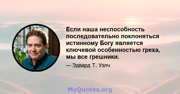 Если наша неспособность последовательно поклоняться истинному Богу является ключевой особенностью греха, мы все грешники.