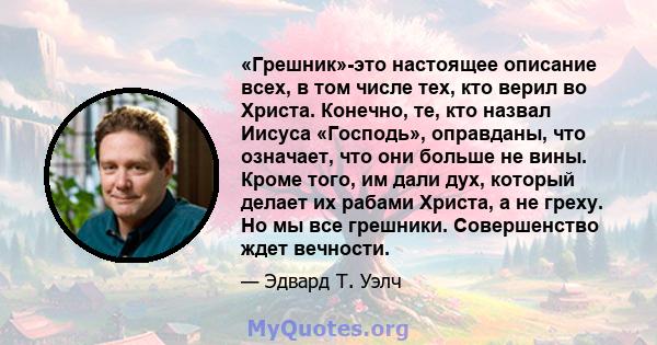 «Грешник»-это настоящее описание всех, в том числе тех, кто верил во Христа. Конечно, те, кто назвал Иисуса «Господь», оправданы, что означает, что они больше не вины. Кроме того, им дали дух, который делает их рабами