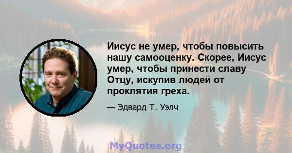 Иисус не умер, чтобы повысить нашу самооценку. Скорее, Иисус умер, чтобы принести славу Отцу, искупив людей от проклятия греха.