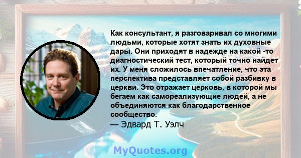 Как консультант, я разговаривал со многими людьми, которые хотят знать их духовные дары. Они приходят в надежде на какой -то диагностический тест, который точно найдет их. У меня сложилось впечатление, что эта