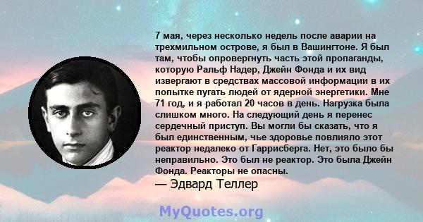 7 мая, через несколько недель после аварии на трехмильном острове, я был в Вашингтоне. Я был там, чтобы опровергнуть часть этой пропаганды, которую Ральф Надер, Джейн Фонда и их вид извергают в средствах массовой