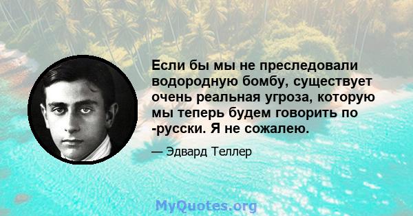 Если бы мы не преследовали водородную бомбу, существует очень реальная угроза, которую мы теперь будем говорить по -русски. Я не сожалею.