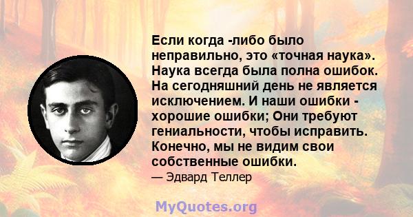 Если когда -либо было неправильно, это «точная наука». Наука всегда была полна ошибок. На сегодняшний день не является исключением. И наши ошибки - хорошие ошибки; Они требуют гениальности, чтобы исправить. Конечно, мы