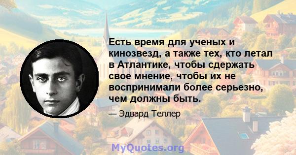 Есть время для ученых и кинозвезд, а также тех, кто летал в Атлантике, чтобы сдержать свое мнение, чтобы их не воспринимали более серьезно, чем должны быть.